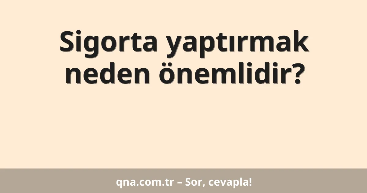 Sigorta yaptırmak neden önemlidir?