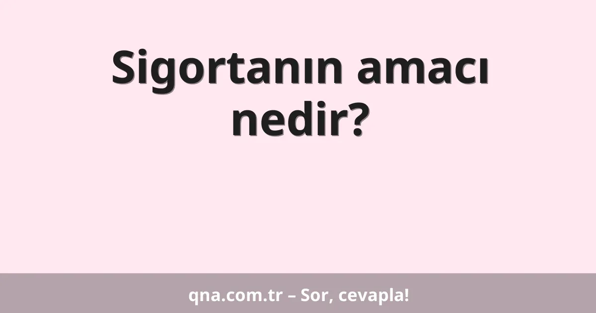 Sigortanın amacı nedir?