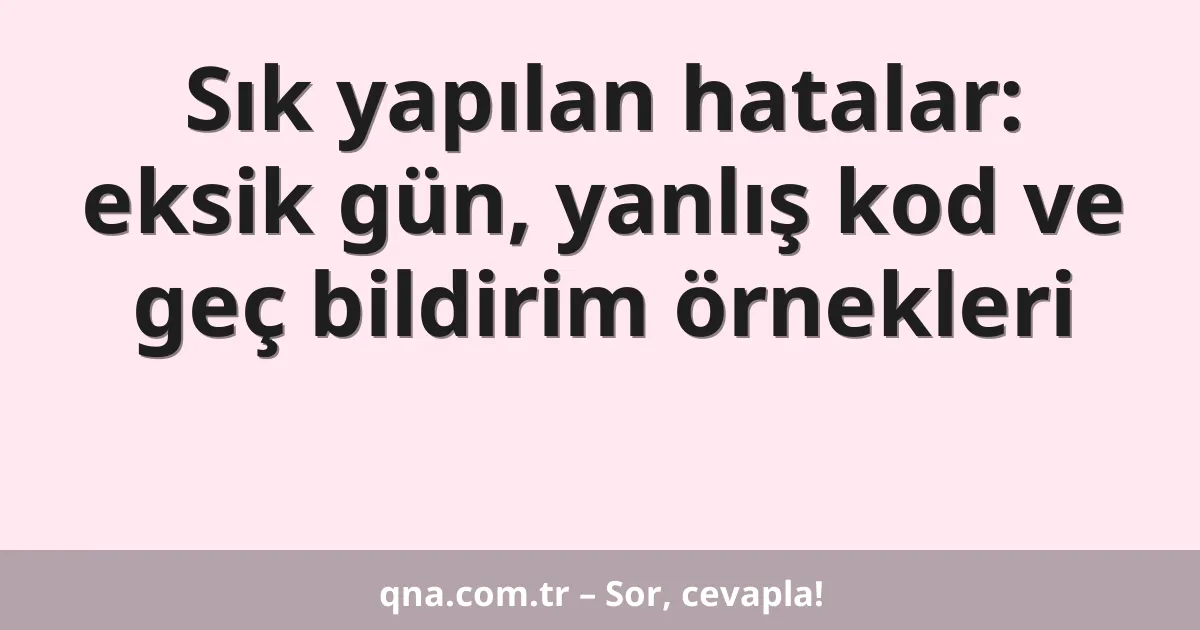 Sık yapılan hatalar: eksik gün, yanlış kod ve geç bildirim örnekleri