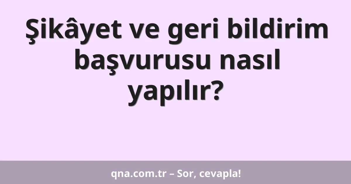 Şikâyet ve geri bildirim başvurusu nasıl yapılır?