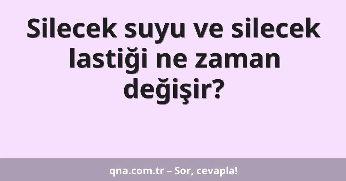 Silecek suyu ve silecek lastiği ne zaman değişir?