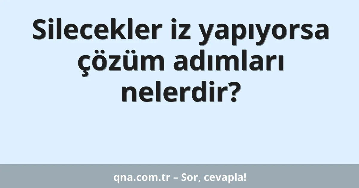 Silecekler iz yapıyorsa çözüm adımları nelerdir?