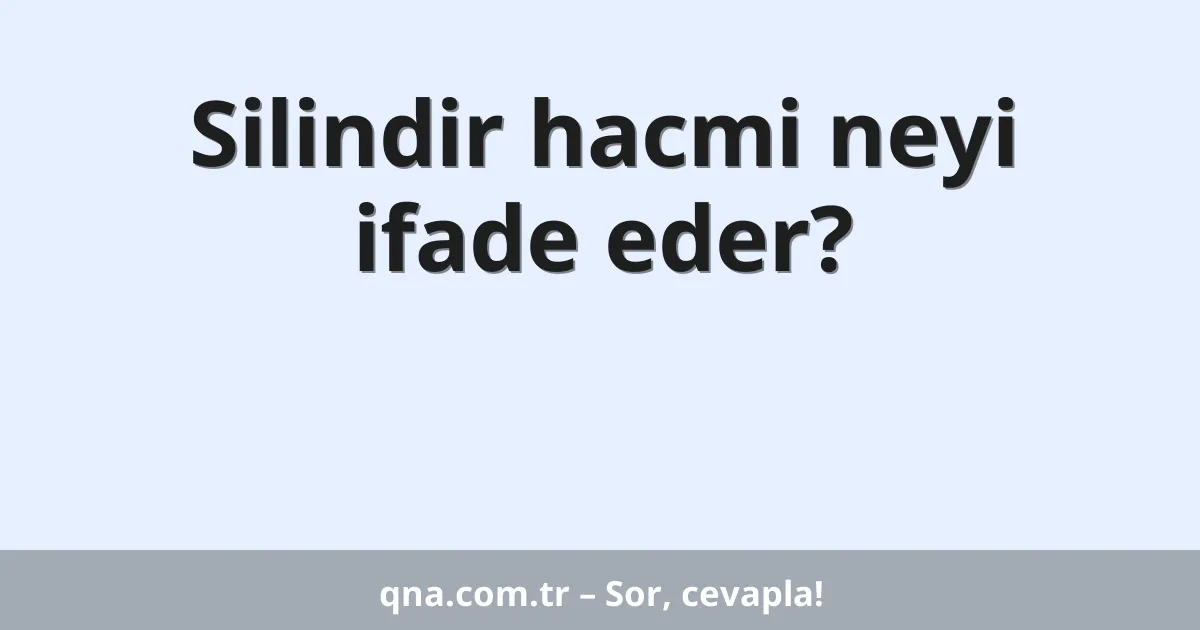 Silindir hacmi neyi ifade eder?