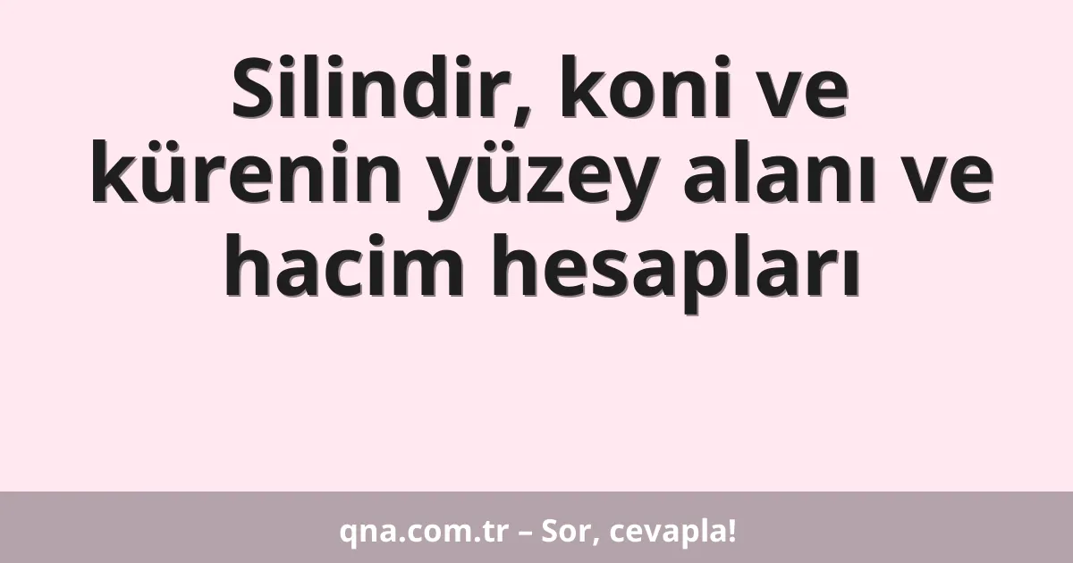 Silindir, koni ve kürenin yüzey alanı ve hacim hesapları