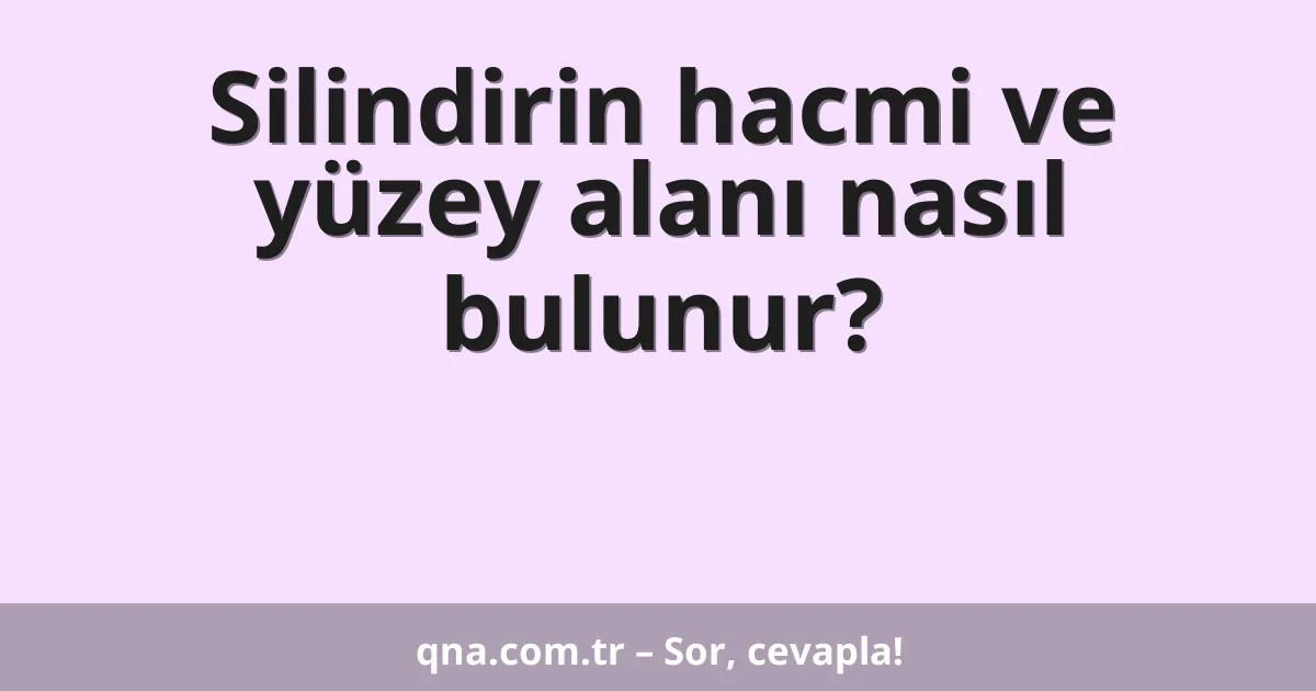 Silindirin hacmi ve yüzey alanı nasıl bulunur?