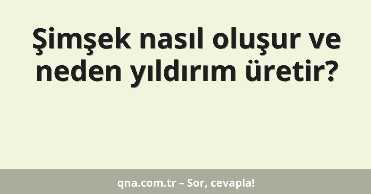 Şimşek nasıl oluşur ve neden yıldırım üretir?