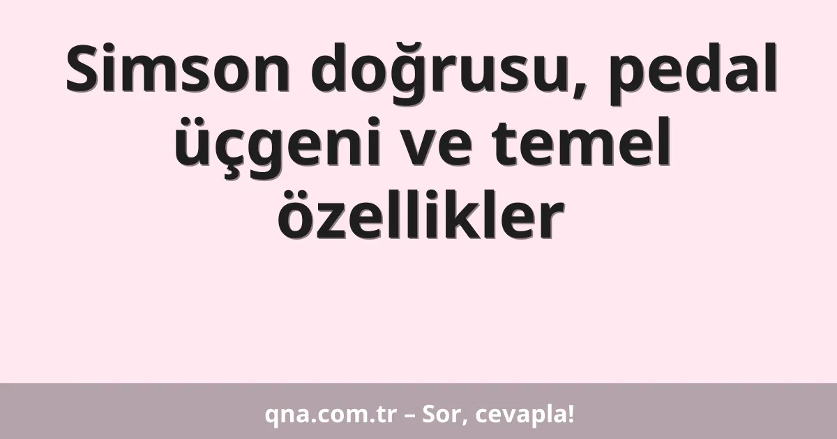 Simson doğrusu, pedal üçgeni ve temel özellikler