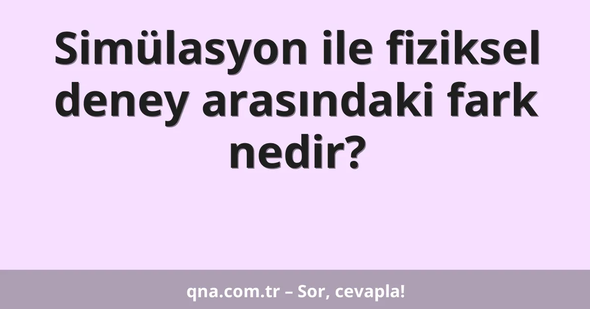 Simülasyon ile fiziksel deney arasındaki fark nedir?