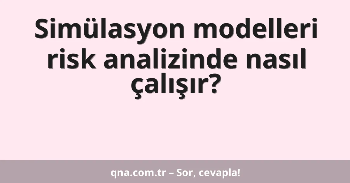 Simülasyon modelleri risk analizinde nasıl çalışır?
