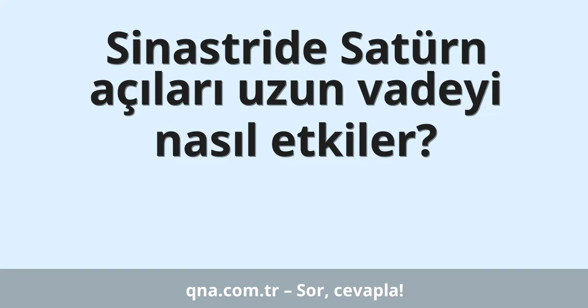 Sinastride Satürn açıları uzun vadeyi nasıl etkiler?