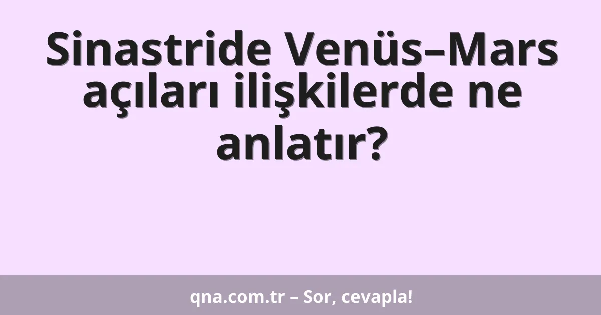 Sinastride Venüs–Mars açıları ilişkilerde ne anlatır?