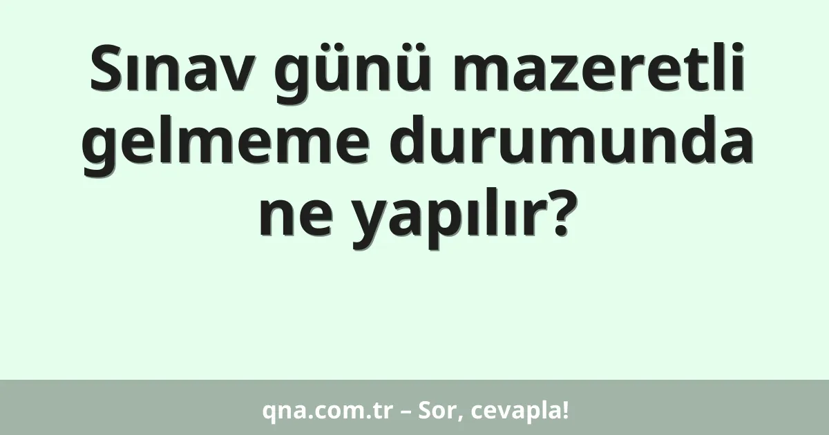 Sınav günü mazeretli gelmeme durumunda ne yapılır?