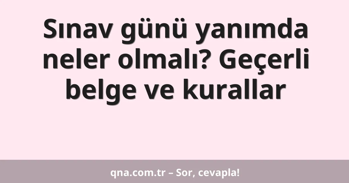 Sınav günü yanımda neler olmalı? Geçerli belge ve kurallar