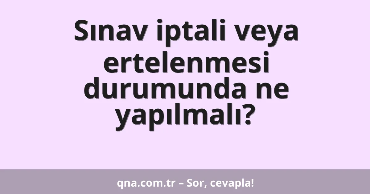 Sınav iptali veya ertelenmesi durumunda ne yapılmalı?