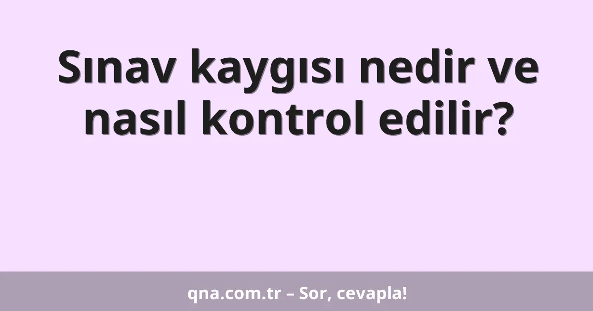 Sınav kaygısı nedir ve nasıl kontrol edilir?