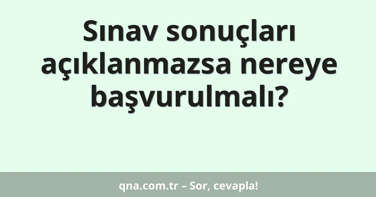 Sınav sonuçları açıklanmazsa nereye başvurulmalı?