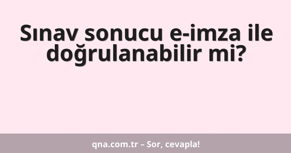 Sınav sonucu e-imza ile doğrulanabilir mi?