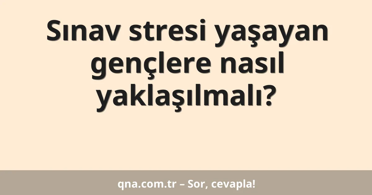 Sınav stresi yaşayan gençlere nasıl yaklaşılmalı?