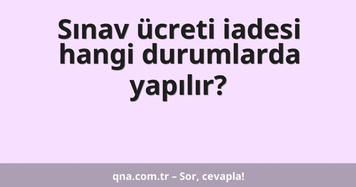 Sınav ücreti iadesi hangi durumlarda yapılır?