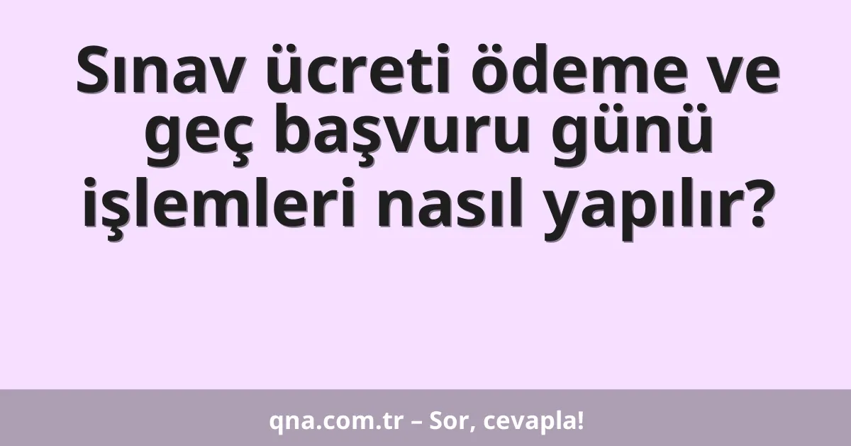 Sınav ücreti ödeme ve geç başvuru günü işlemleri nasıl yapılır?