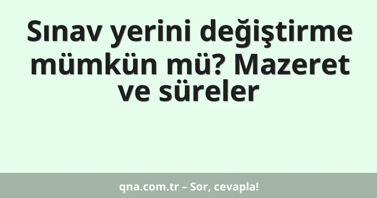 Sınav yerini değiştirme mümkün mü? Mazeret ve süreler