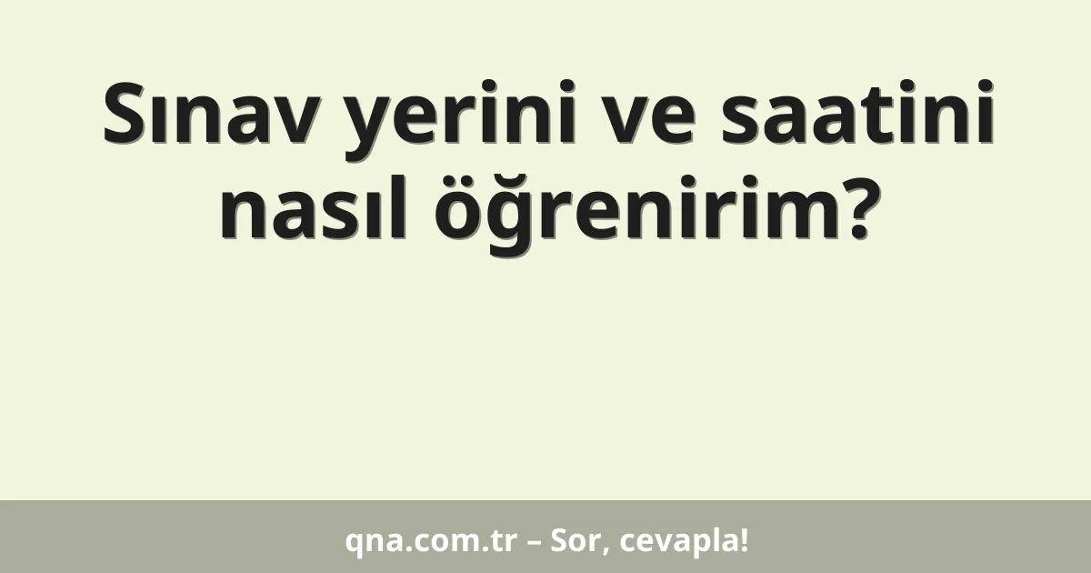 Sınav yerini ve saatini nasıl öğrenirim?