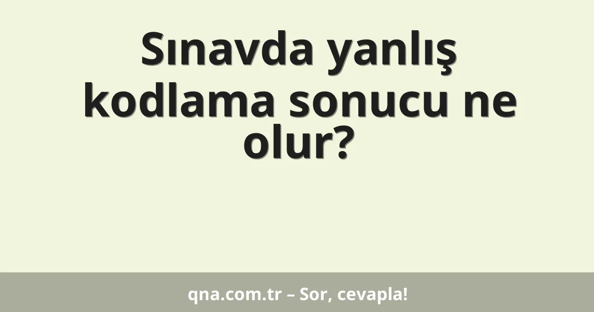 Sınavda yanlış kodlama sonucu ne olur?