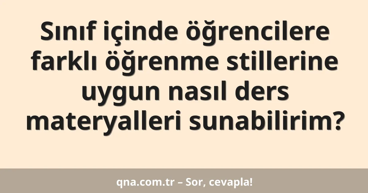 Sınıf içinde öğrencilere farklı öğrenme stillerine uygun nasıl ders materyalleri sunabilirim?