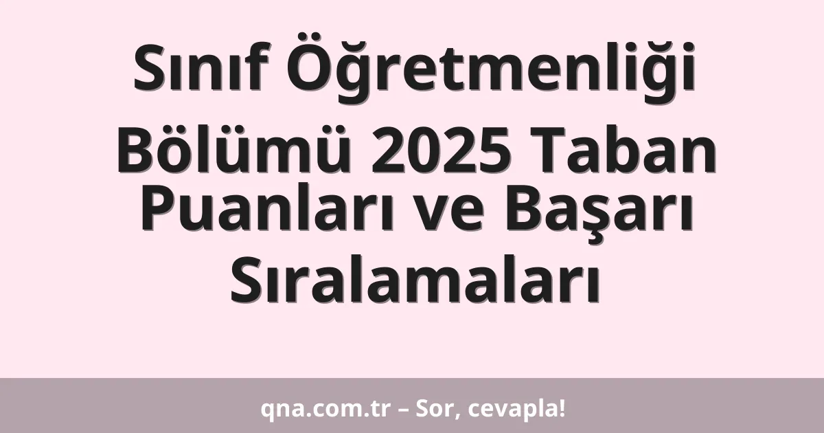 Sınıf Öğretmenliği Bölümü 2025 Taban Puanları ve Başarı Sıralamaları
