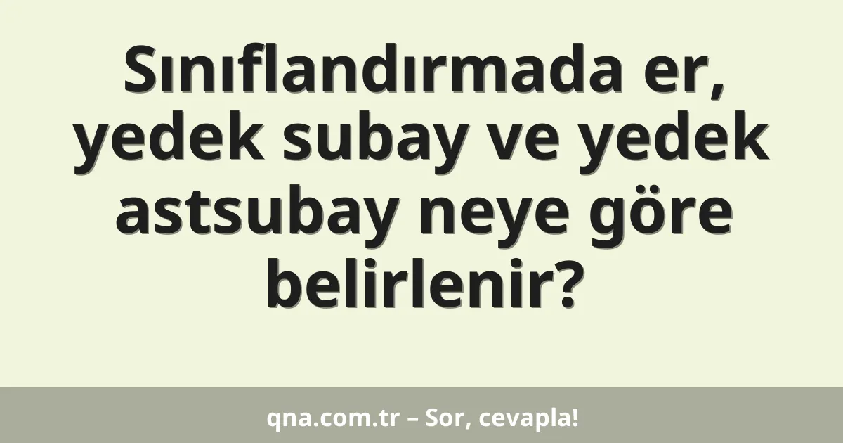 Sınıflandırmada er, yedek subay ve yedek astsubay neye göre belirlenir?