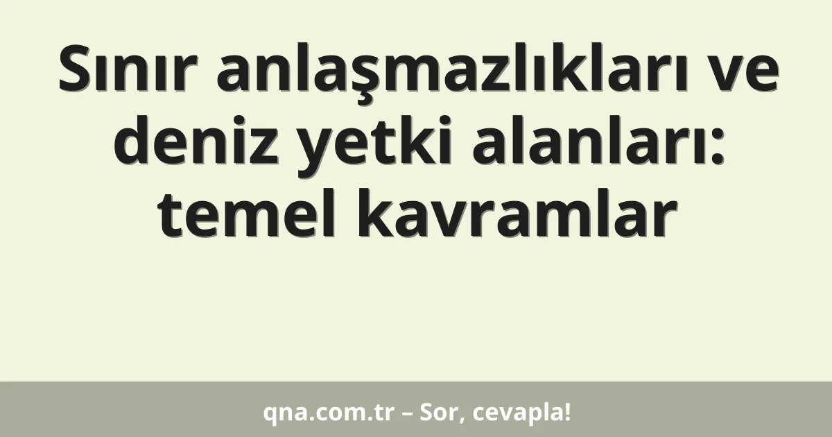 Sınır anlaşmazlıkları ve deniz yetki alanları: temel kavramlar