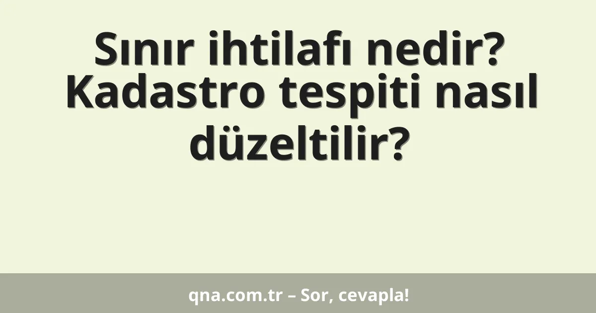 Sınır ihtilafı nedir? Kadastro tespiti nasıl düzeltilir?