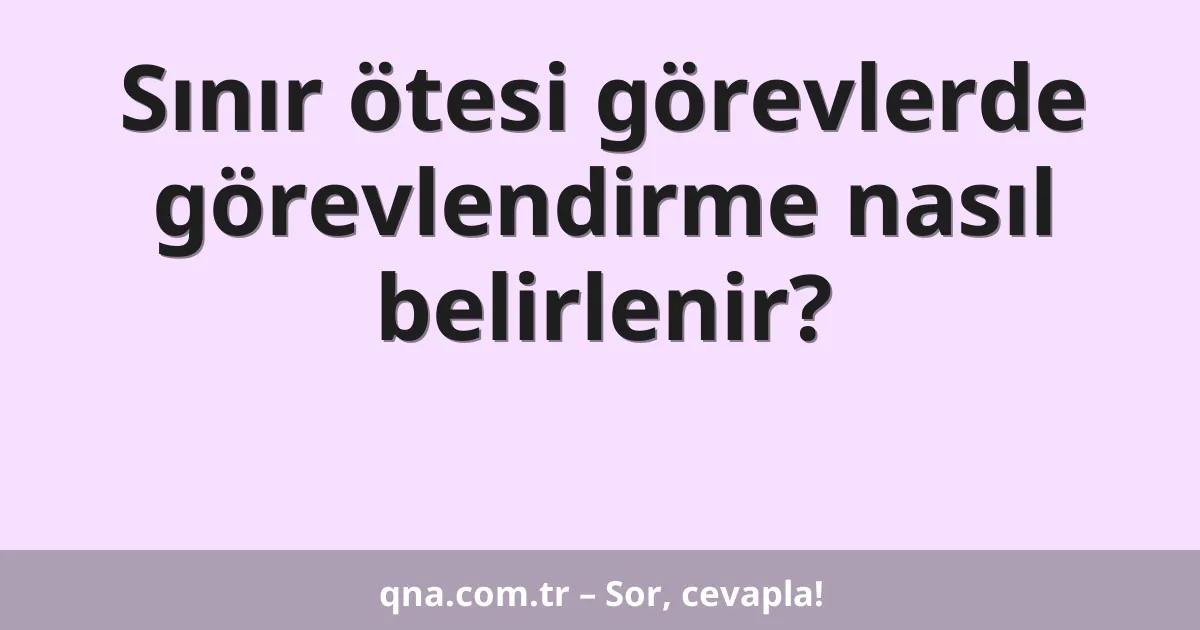 Sınır ötesi görevlerde görevlendirme nasıl belirlenir?