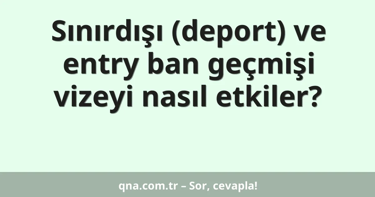 Sınırdışı (deport) ve entry ban geçmişi vizeyi nasıl etkiler?