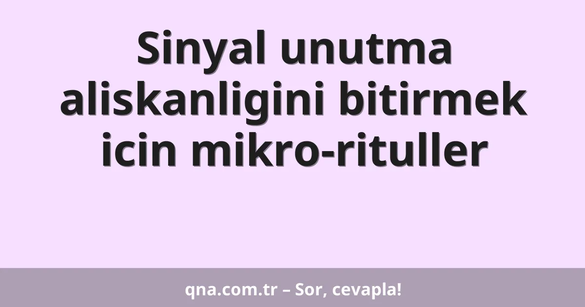 Sinyal unutma aliskanligini bitirmek icin mikro-rituller