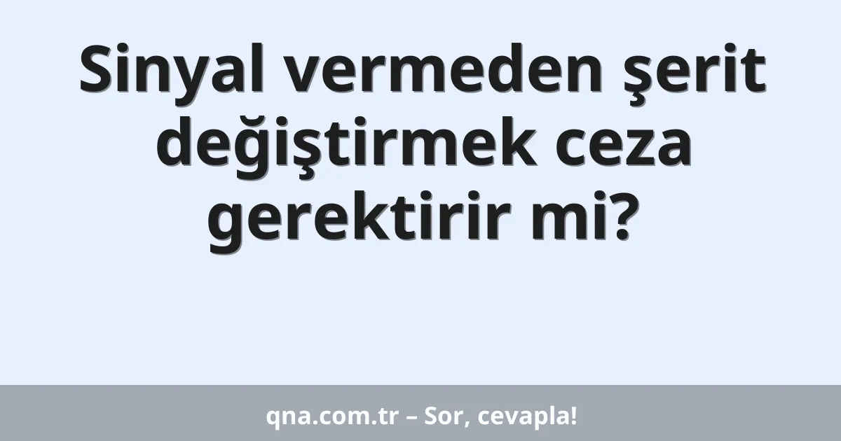 Sinyal vermeden şerit değiştirmek ceza gerektirir mi?