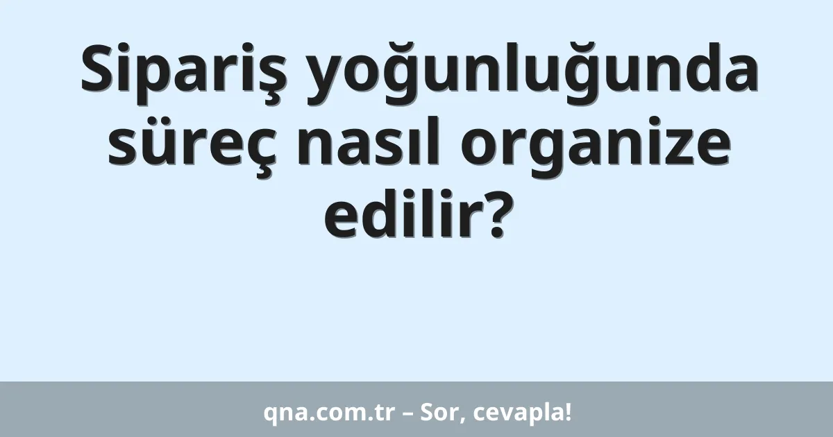 Sipariş yoğunluğunda süreç nasıl organize edilir?