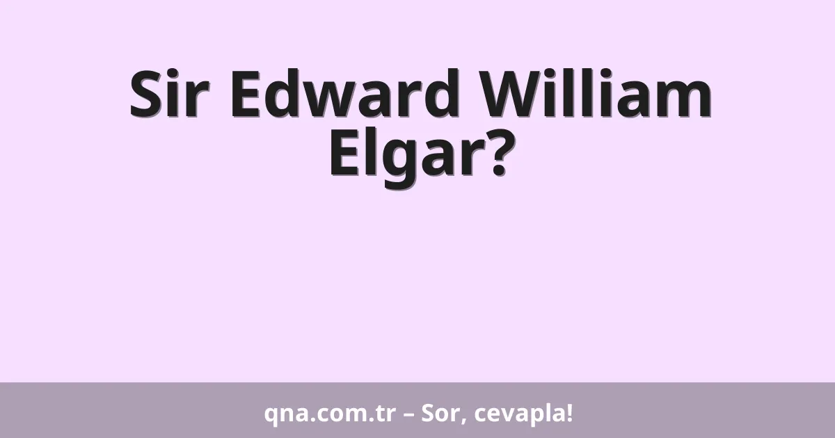 Sir Edward William Elgar?
