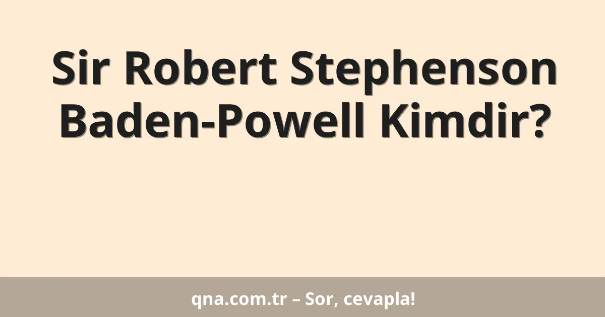 Sir Robert Stephenson Baden-Powell Kimdir?