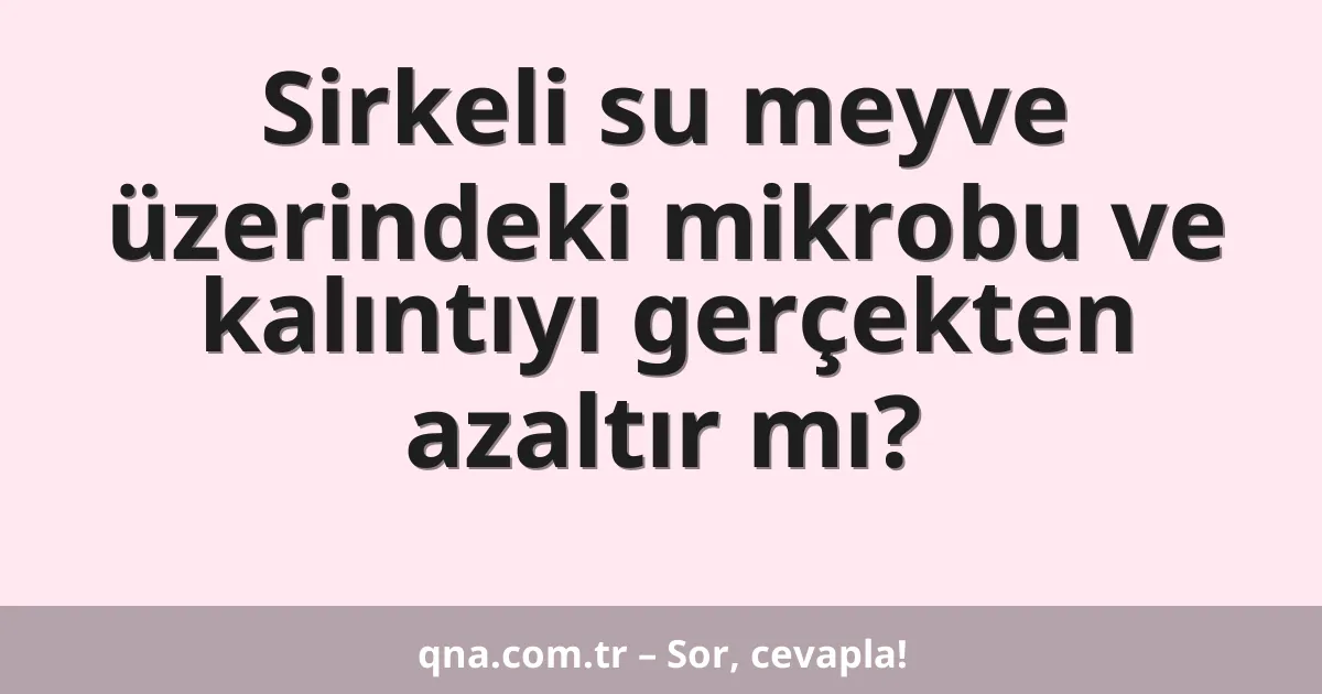Sirkeli su meyve üzerindeki mikrobu ve kalıntıyı gerçekten azaltır mı?