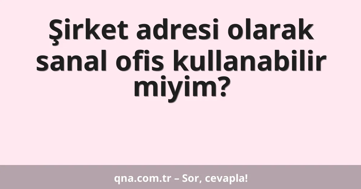 Şirket adresi olarak sanal ofis kullanabilir miyim?