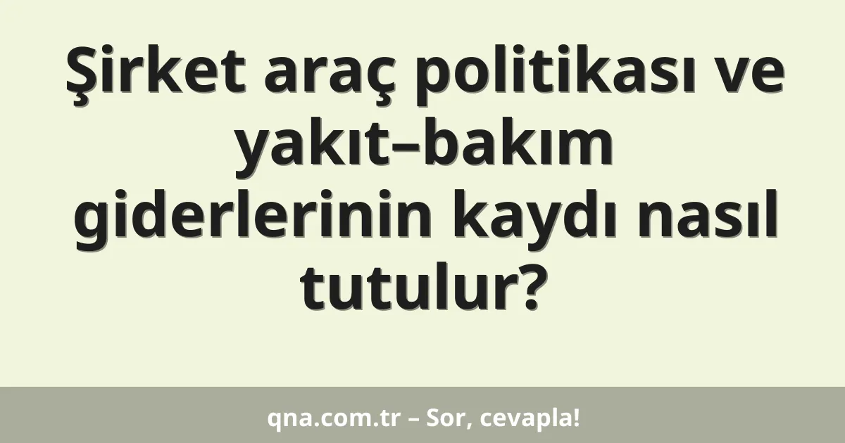 Şirket araç politikası ve yakıt–bakım giderlerinin kaydı nasıl tutulur?