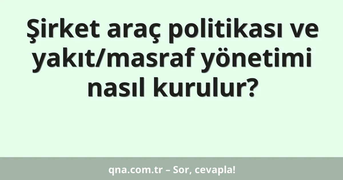 Şirket araç politikası ve yakıt/masraf yönetimi nasıl kurulur?