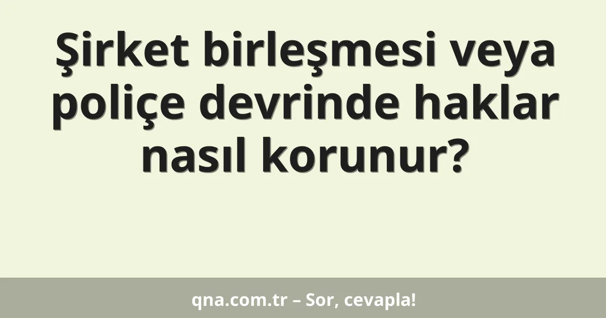 Şirket birleşmesi veya poliçe devrinde haklar nasıl korunur?
