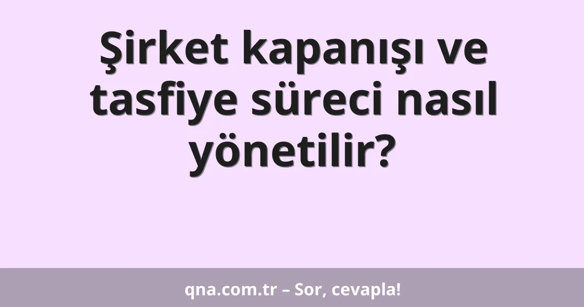Şirket kapanışı ve tasfiye süreci nasıl yönetilir?