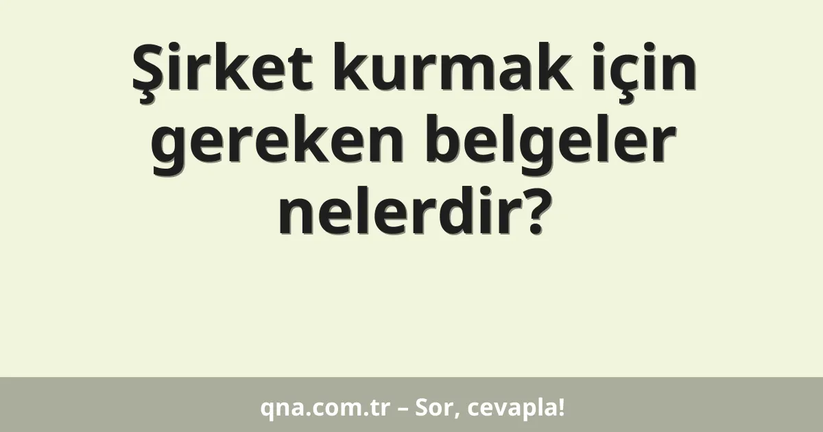 Şirket kurmak için gereken belgeler nelerdir?