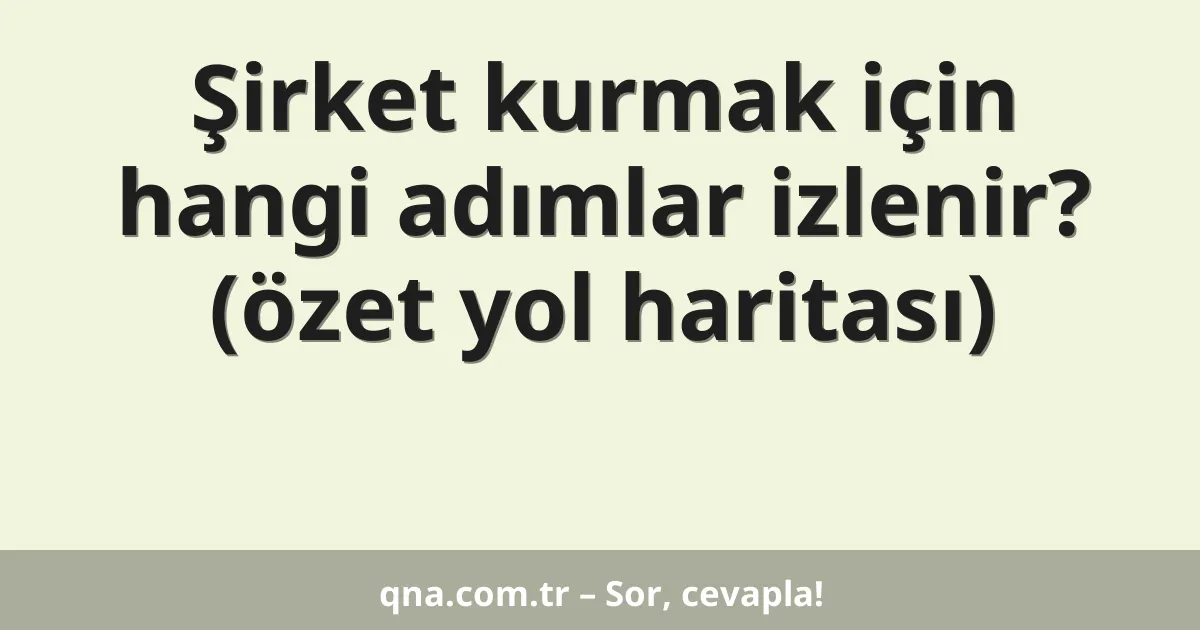 Şirket kurmak için hangi adımlar izlenir? (özet yol haritası)