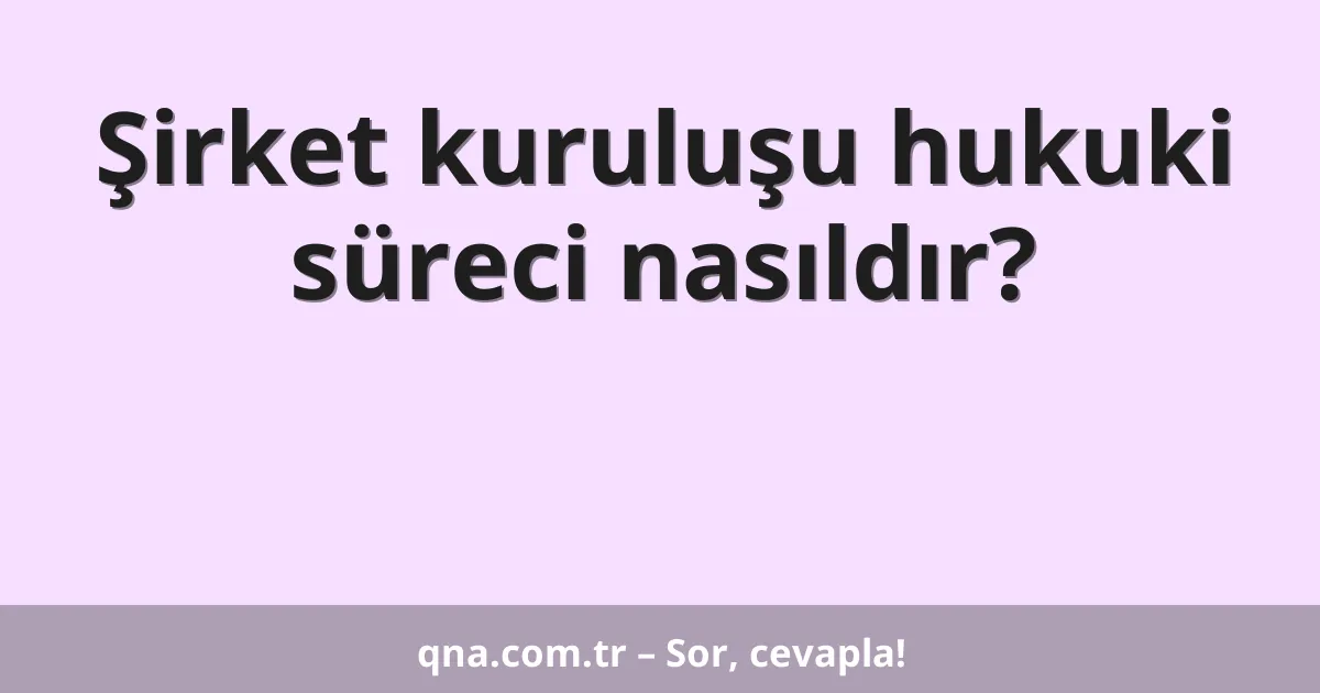 Şirket kuruluşu hukuki süreci nasıldır?