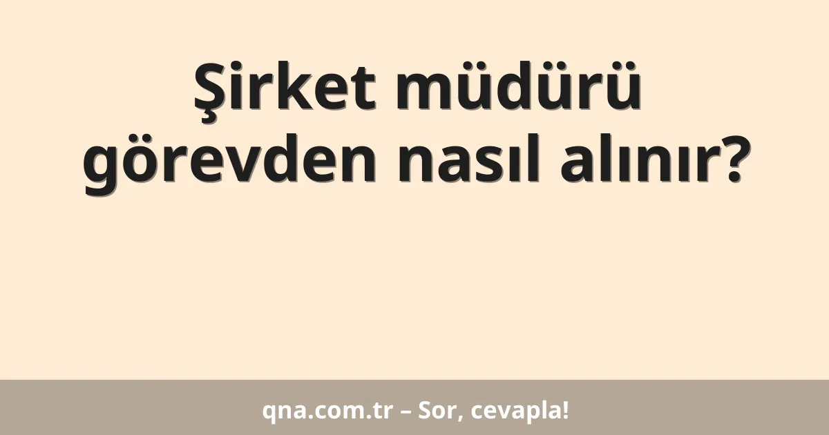 Şirket müdürü görevden nasıl alınır?