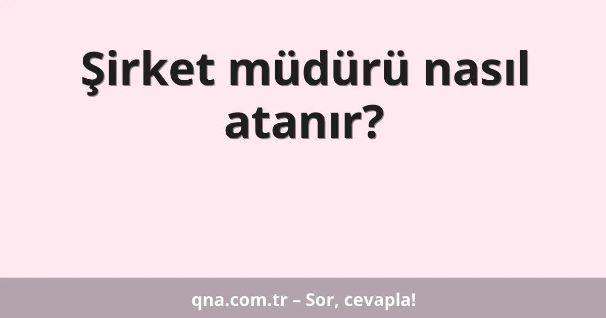 Şirket müdürü nasıl atanır?